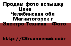 Продам фото вспышку › Цена ­ 13 000 - Челябинская обл., Магнитогорск г. Электро-Техника » Фото   